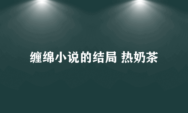 缠绵小说的结局 热奶茶