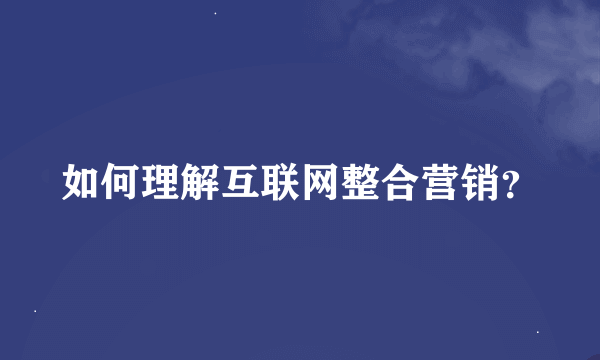 如何理解互联网整合营销？