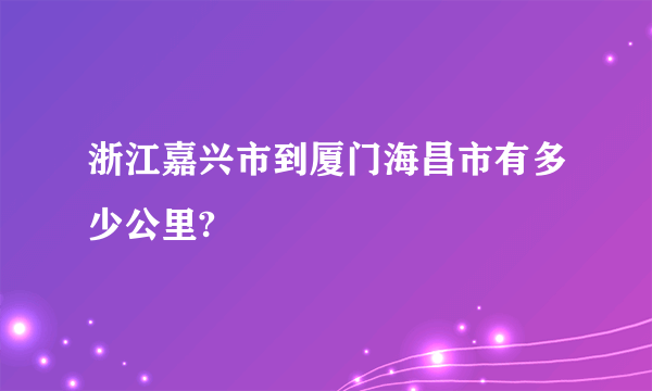 浙江嘉兴市到厦门海昌市有多少公里?