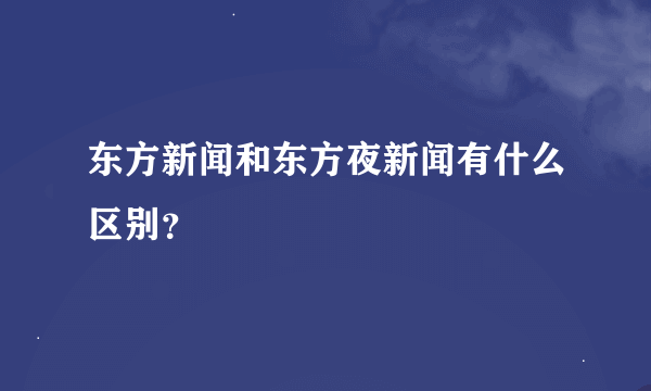 东方新闻和东方夜新闻有什么区别？