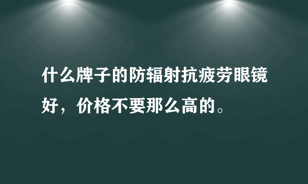 什么牌子的防辐射抗疲劳眼镜好，价格不要那么高的。