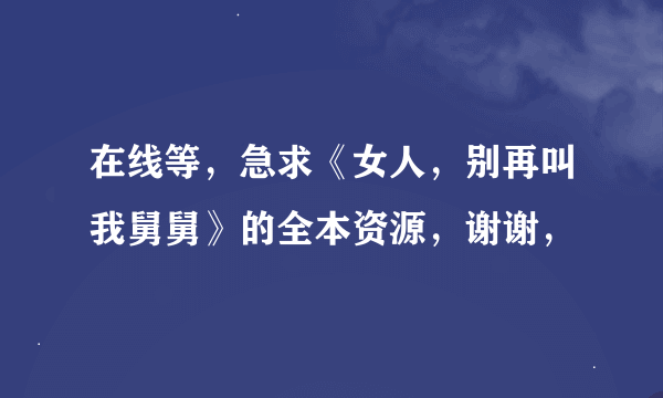 在线等，急求《女人，别再叫我舅舅》的全本资源，谢谢，