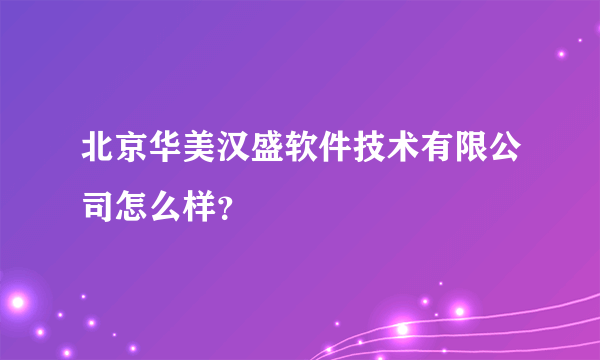 北京华美汉盛软件技术有限公司怎么样？