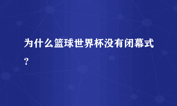 为什么篮球世界杯没有闭幕式？