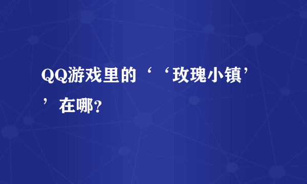 QQ游戏里的‘‘玫瑰小镇’’在哪？