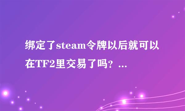 绑定了steam令牌以后就可以在TF2里交易了吗？我是TF2免费玩家