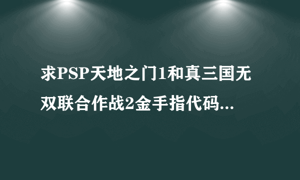 求PSP天地之门1和真三国无双联合作战2金手指代码！！！！！（一定要好使的）