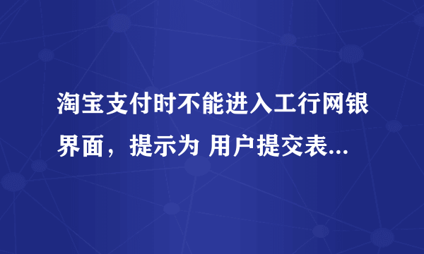 淘宝支付时不能进入工行网银界面，提示为 用户提交表单接口名称错误