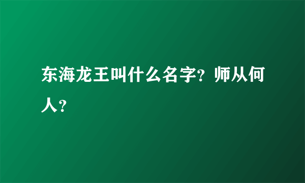 东海龙王叫什么名字？师从何人？