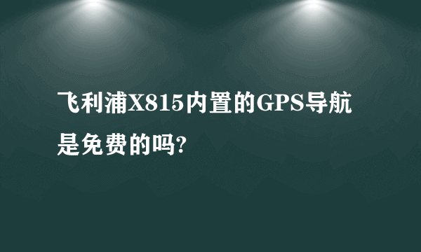 飞利浦X815内置的GPS导航是免费的吗?