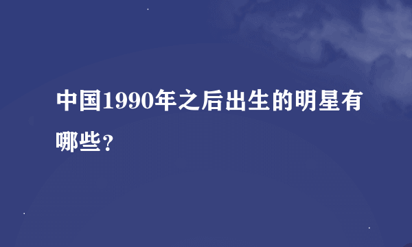 中国1990年之后出生的明星有哪些？