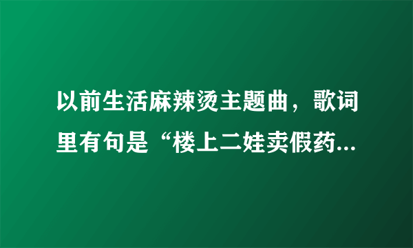 以前生活麻辣烫主题曲，歌词里有句是“楼上二娃卖假药”,的歌词是怎样的？