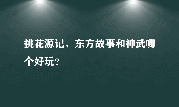 挑花源记，东方故事和神武哪个好玩？