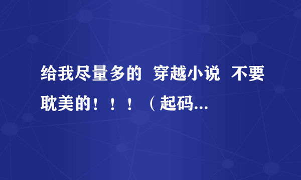 给我尽量多的  穿越小说  不要耽美的！！！（起码300本）