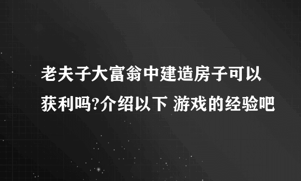 老夫子大富翁中建造房子可以获利吗?介绍以下 游戏的经验吧