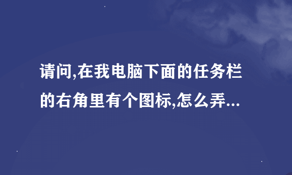 请问,在我电脑下面的任务栏的右角里有个图标,怎么弄都消除不掉,该如何消除它啊