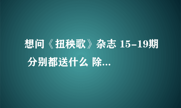 想问《扭秧歌》杂志 15-19期 分别都送什么 除了粘贴 谢谢 （16加上副刊共两期）