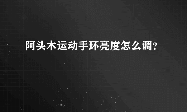 阿头木运动手环亮度怎么调？