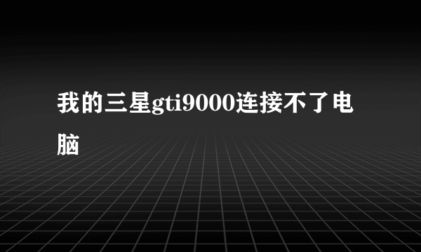 我的三星gti9000连接不了电脑