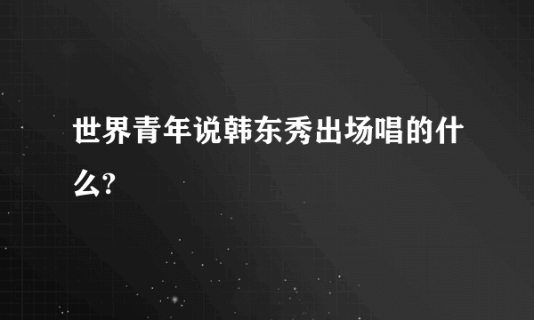 世界青年说韩东秀出场唱的什么?