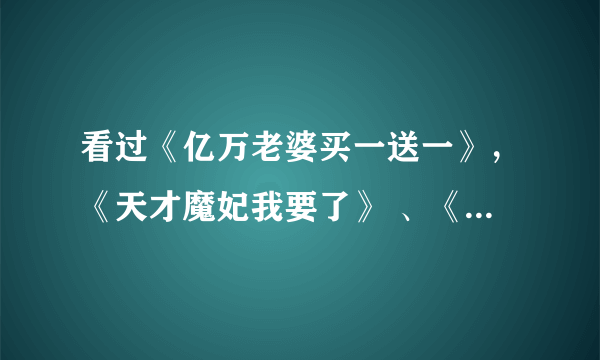 看过《亿万老婆买一送一》，《天才魔妃我要了》 、《魔妃太难追》的进来，我要求里面一些人物的关系，谢谢