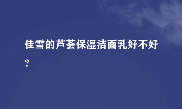 佳雪的芦荟保湿洁面乳好不好？