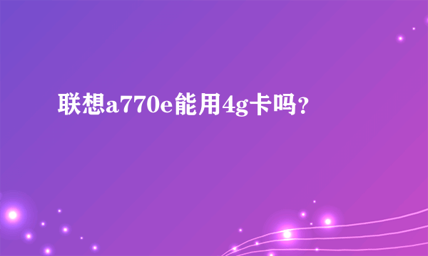 联想a770e能用4g卡吗？