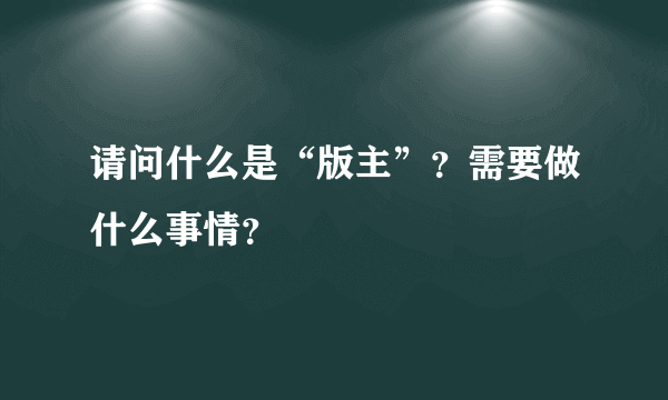 请问什么是“版主”？需要做什么事情？