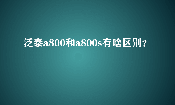 泛泰a800和a800s有啥区别？