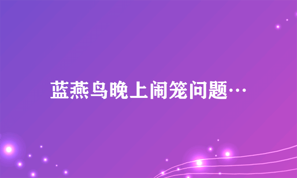 蓝燕鸟晚上闹笼问题…