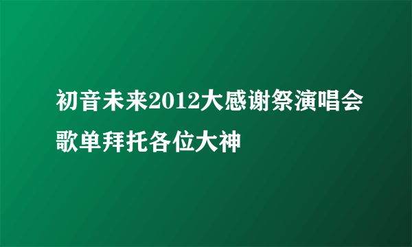 初音未来2012大感谢祭演唱会歌单拜托各位大神