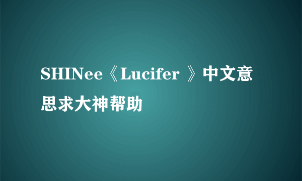 SHINee《Lucifer 》中文意思求大神帮助