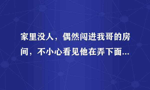 家里没人，偶然闯进我哥的房间，不小心看见他在弄下面，怎么办，好尴尬，当时看到了就马上出去，假装淡定