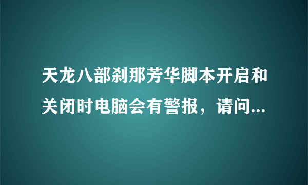 天龙八部刹那芳华脚本开启和关闭时电脑会有警报，请问用久了对电脑有损害吗？我是用笔记本上的