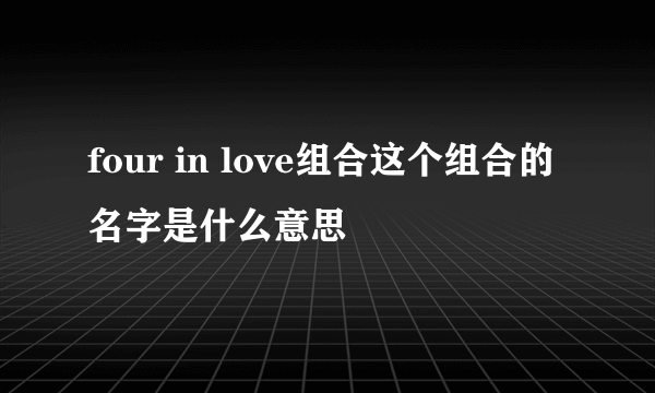 four in love组合这个组合的名字是什么意思