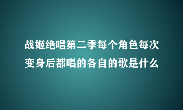 战姬绝唱第二季每个角色每次变身后都唱的各自的歌是什么