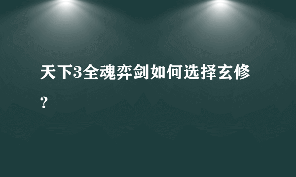 天下3全魂弈剑如何选择玄修？