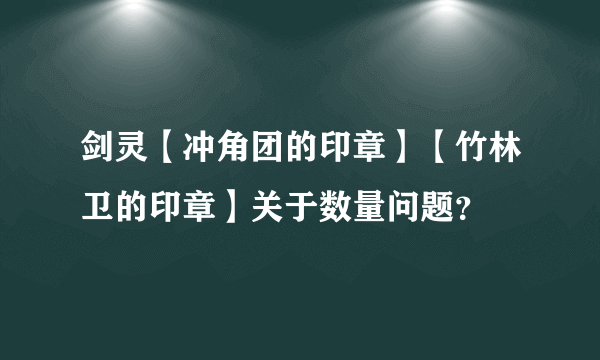 剑灵【冲角团的印章】【竹林卫的印章】关于数量问题？