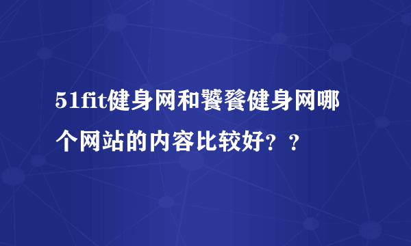 51fit健身网和饕餮健身网哪个网站的内容比较好？？