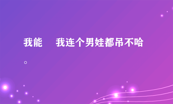 我能歘 我连个男娃都吊不哈。