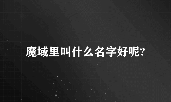 魔域里叫什么名字好呢?