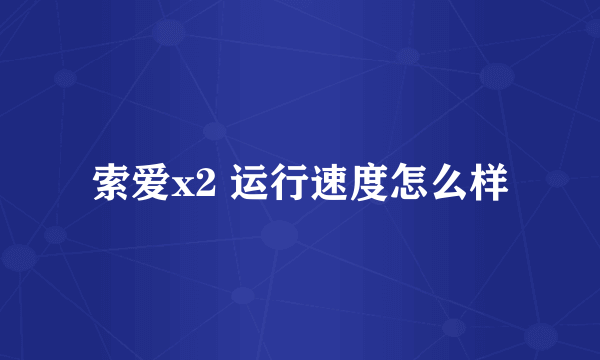 索爱x2 运行速度怎么样