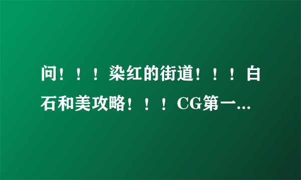 问！！！染红的街道！！！白石和美攻略！！！CG第一页中间有一个空着的，还有回想第二个空的，怎么弄？