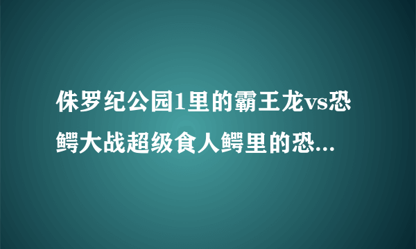 侏罗纪公园1里的霸王龙vs恐鳄大战超级食人鳄里的恐鳄，谁更厉害？