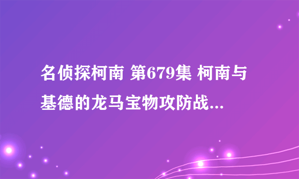 名侦探柯南 第679集 柯南与基德的龙马宝物攻防战（下集）