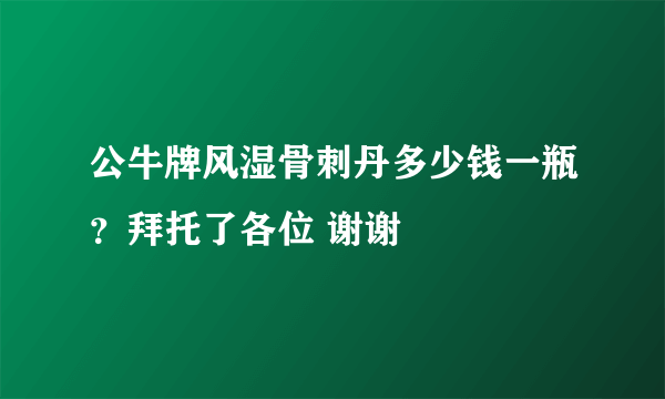 公牛牌风湿骨刺丹多少钱一瓶？拜托了各位 谢谢