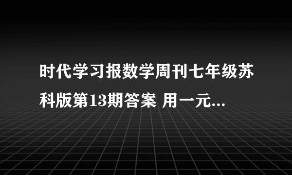 时代学习报数学周刊七年级苏科版第13期答案 用一元一次方程解决问题、及本章小结