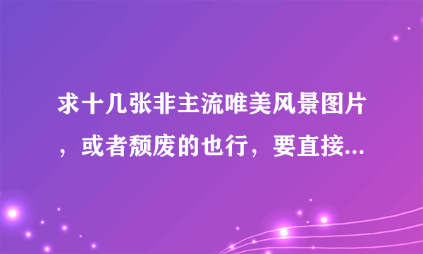 求十几张非主流唯美风景图片，或者颓废的也行，要直接把图片发过来的