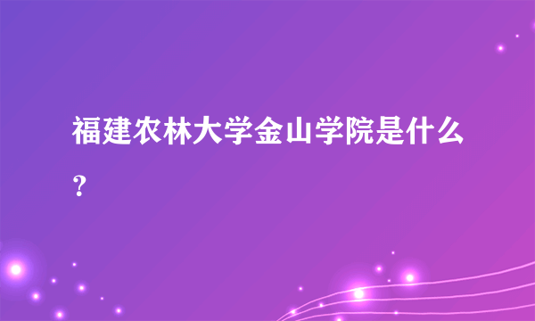 福建农林大学金山学院是什么？