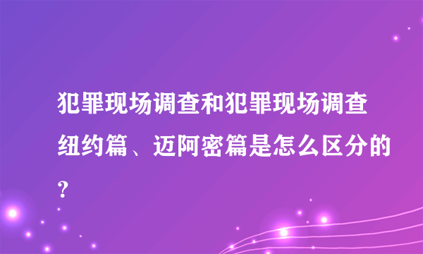 犯罪现场调查和犯罪现场调查纽约篇、迈阿密篇是怎么区分的？